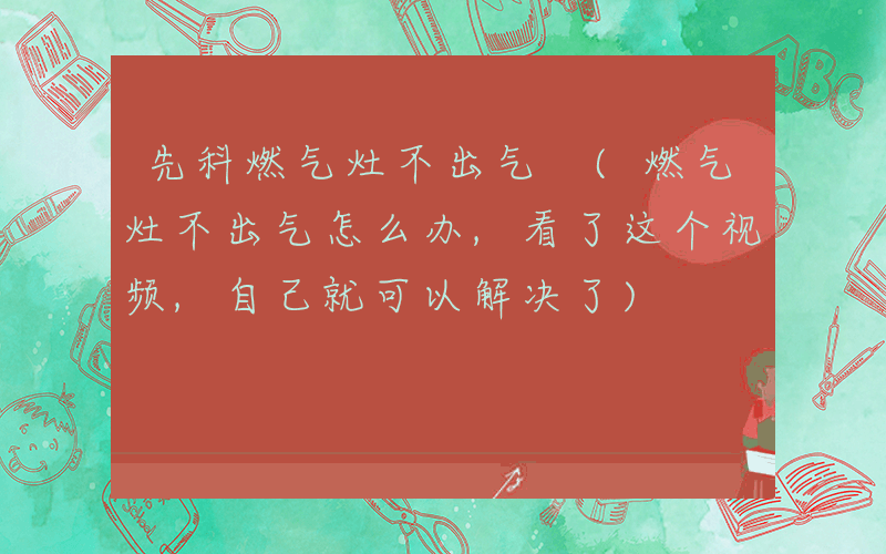 先科燃气灶不出气 (燃气灶不出气怎么办,看了这个视频,自己就可以解决了)